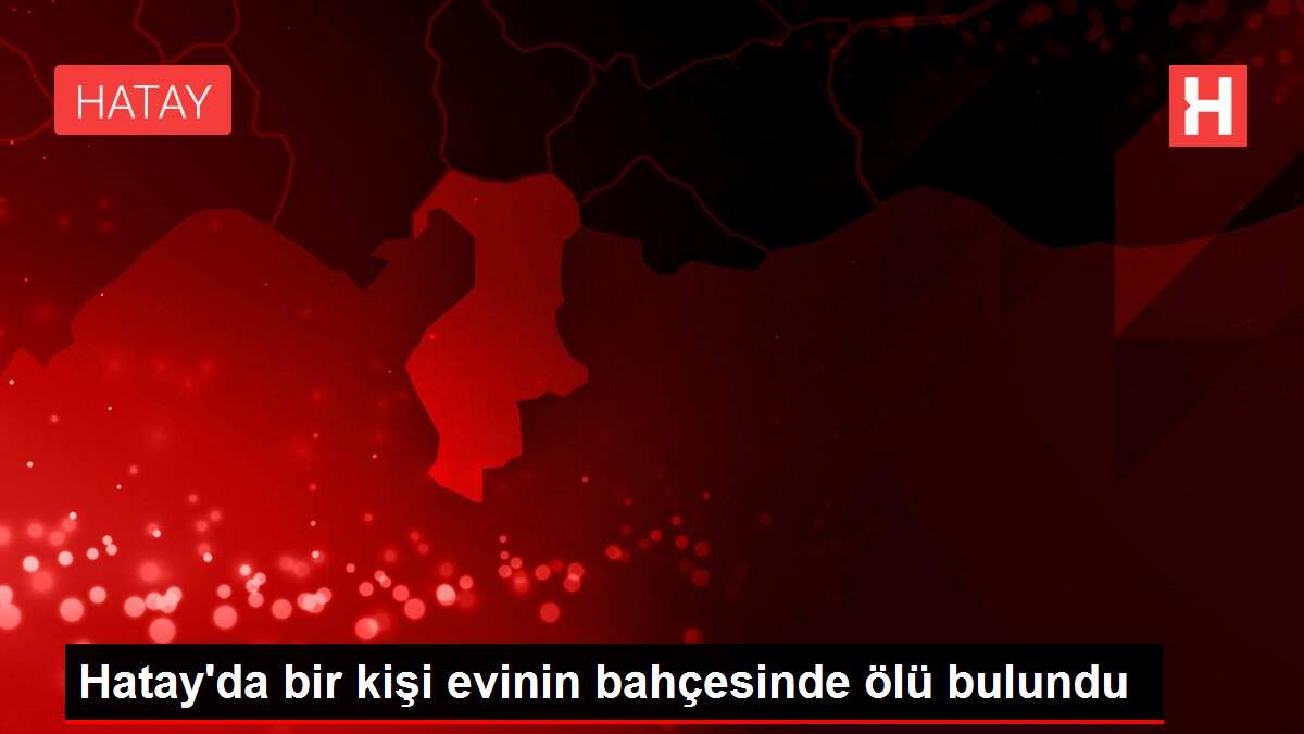 Hatay'da bir kişi evinin bahçesinde ölü bulundu
