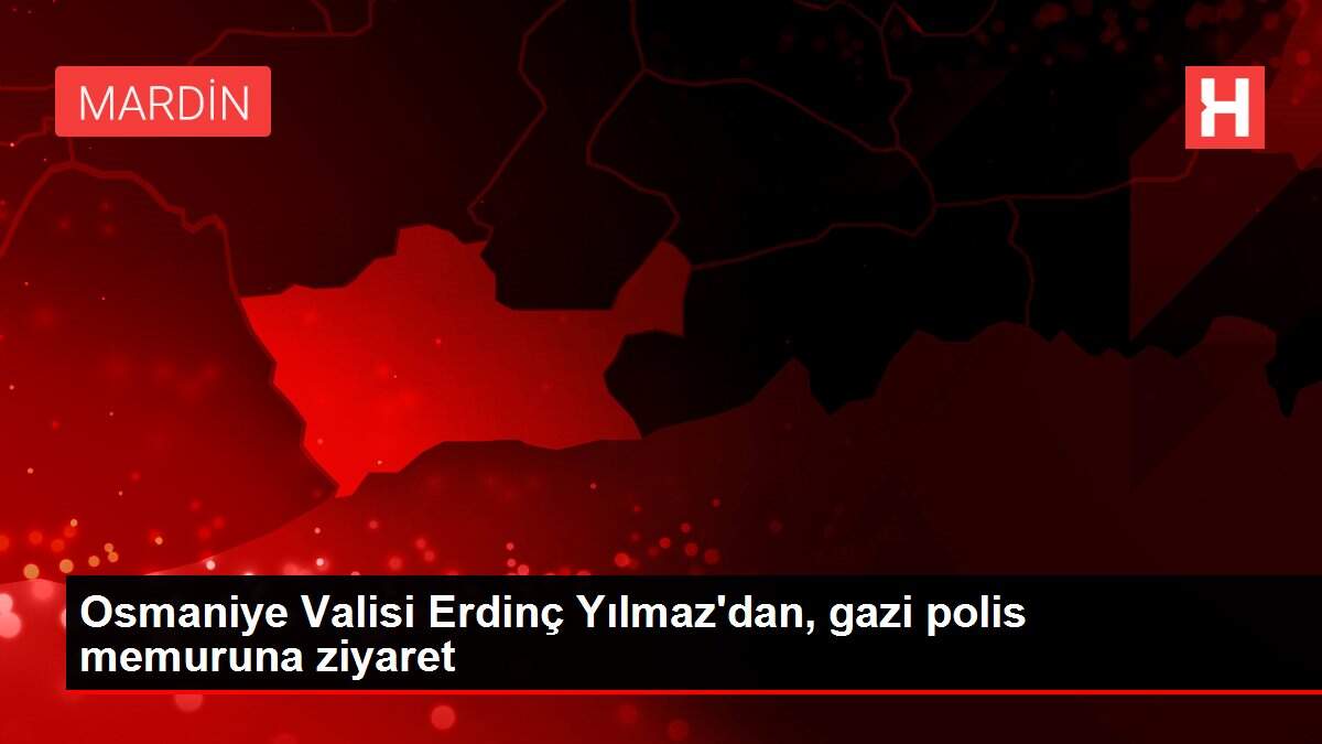 Osmaniye Valisi Erdinç Yılmaz'dan, gazi polis memuruna ziyaret