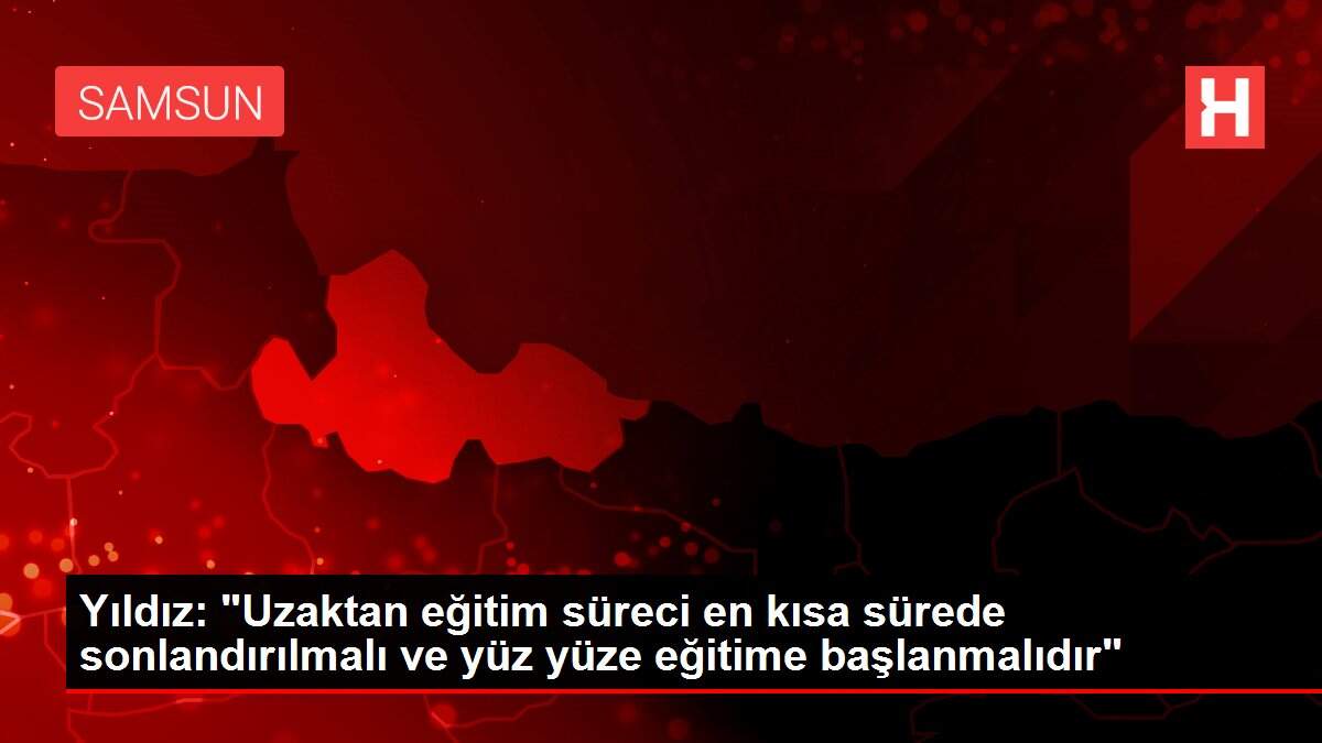 Yıldız: 'Uzaktan eğitim süreci en kısa sürede sonlandırılmalı ve yüz yüze eğitime başlanmalıdır'