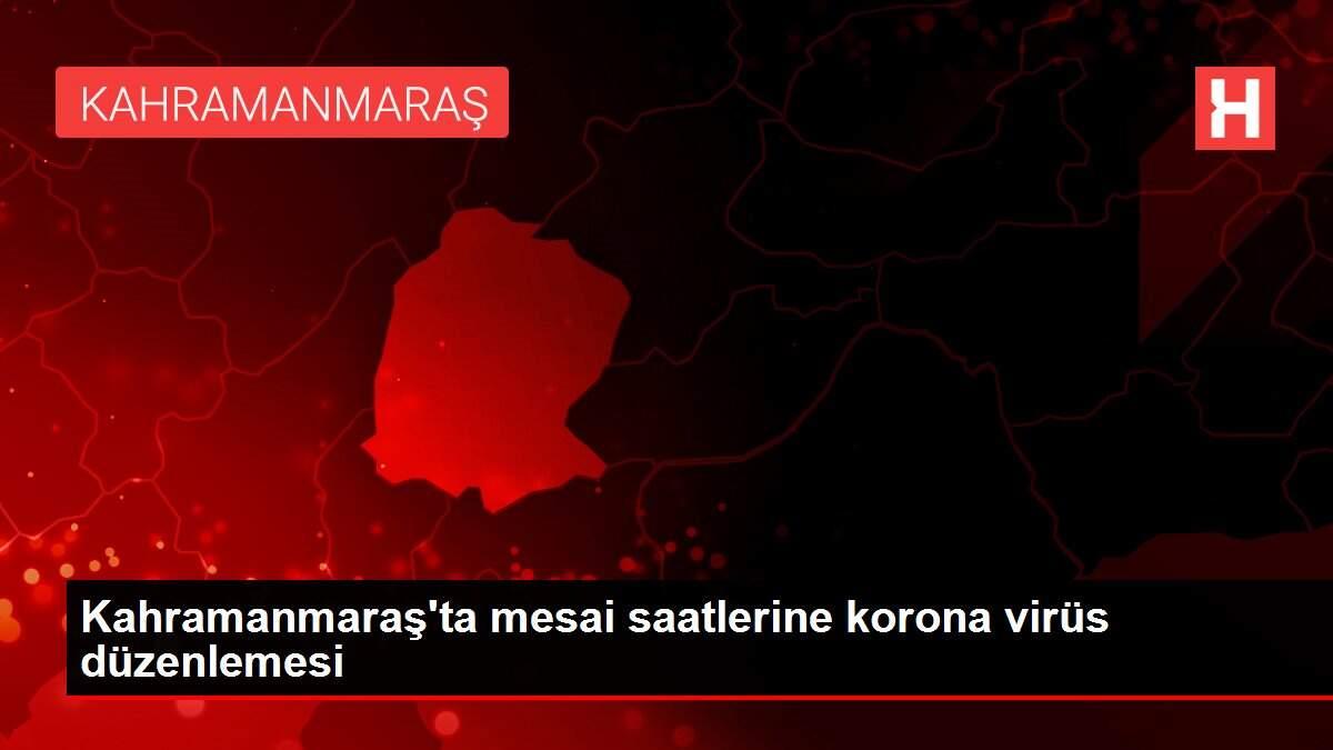 Kahramanmaraş�ta mesai saatlerine korona virüs düzenlemesi Haberler