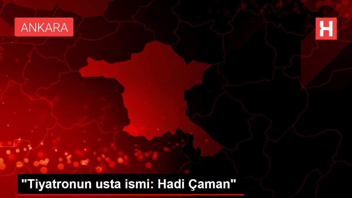'Tiyatronun usta ismi: Hadi Çaman'