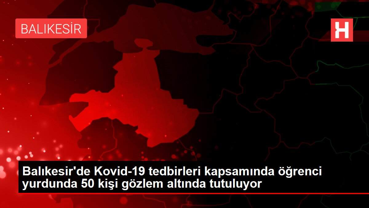 Son dakika haberleri | Balıkesir'de Kovid-19 tedbirleri kapsamında öğrenci yurdunda 50 kişi gözlem altında tutuluyor