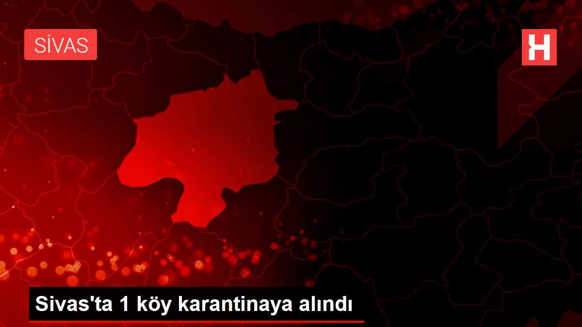 Son dakika haberi! Sivas'ta 1 köy karantinaya alındı