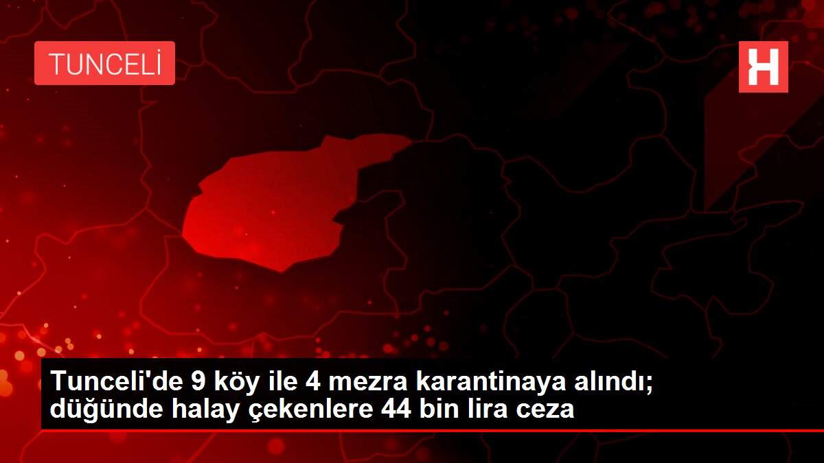 Tunceli'de 9 köy ile 4 mezra karantinaya alındı; düğünde halay çekenlere 44 bin lira ceza