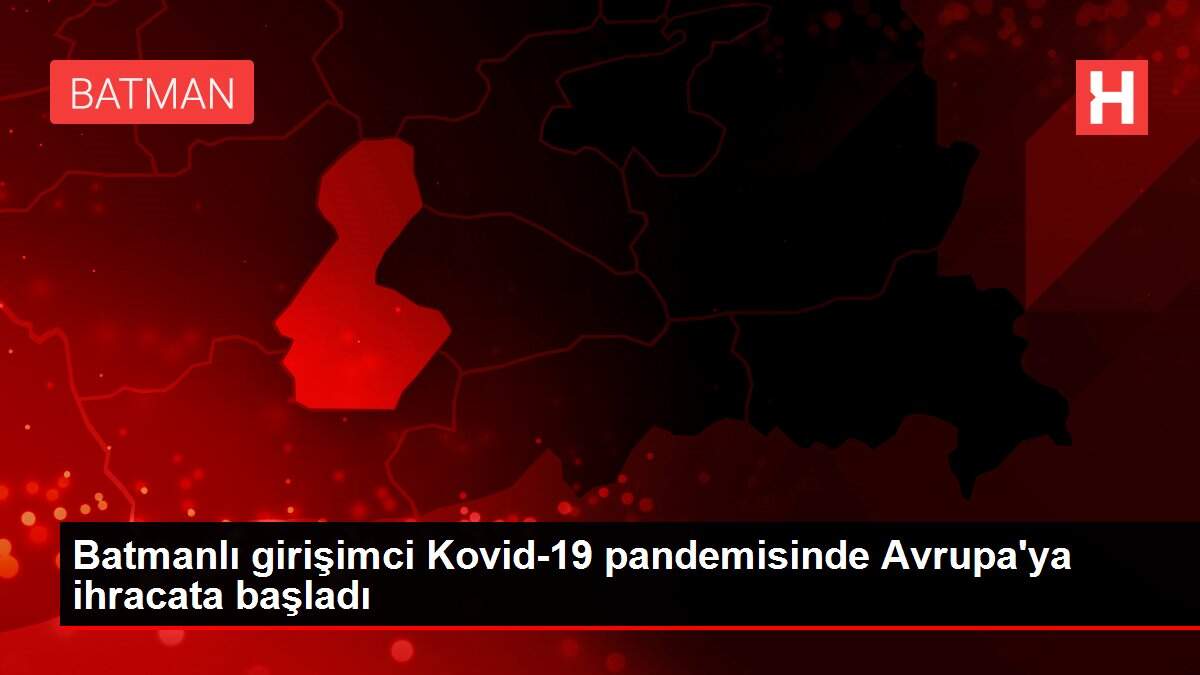 Batmanlı girişimci Kovid-19 pandemisinde Avrupa'ya ihracata başladı