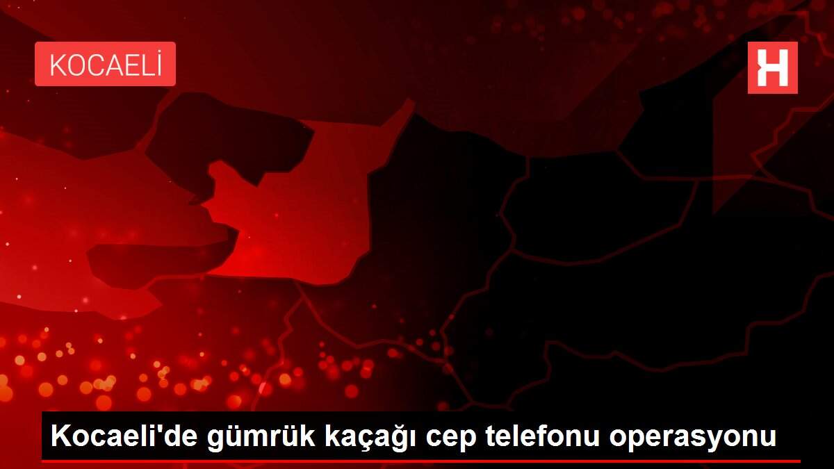 Kocaeli'de gümrük kaçağı cep telefonu operasyonu