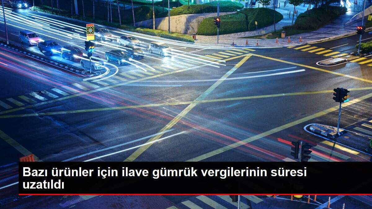 Bazı ürünler için ilave gümrük vergilerinin süresi uzatıldı