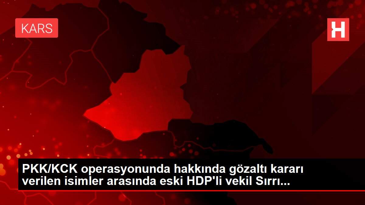 PKK/KCK operasyonunda hakkında gözaltı kararı verilen isimler arasında eski HDP'li vekil Sırrı...
