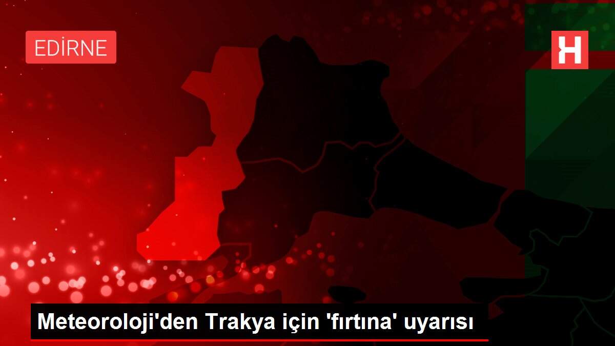 Meteoroloji'den Trakya için 'fırtına' uyarısı