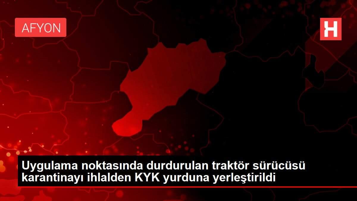 Uygulama noktasında durdurulan traktör sürücüsü karantinayı ihlalden KYK yurduna yerleştirildi