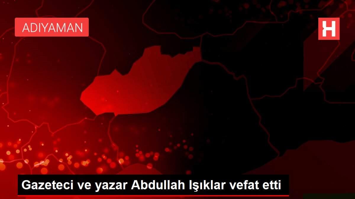 Gazeteci ve yazar Abdullah Işıklar vefat etti