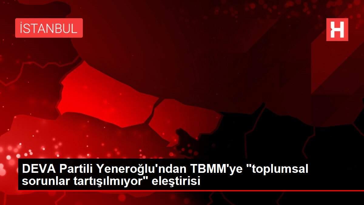 DEVA Partili Yeneroğlu'ndan TBMM'ye DEVA Partili Yeneroğlu'ndan TBMM'ye