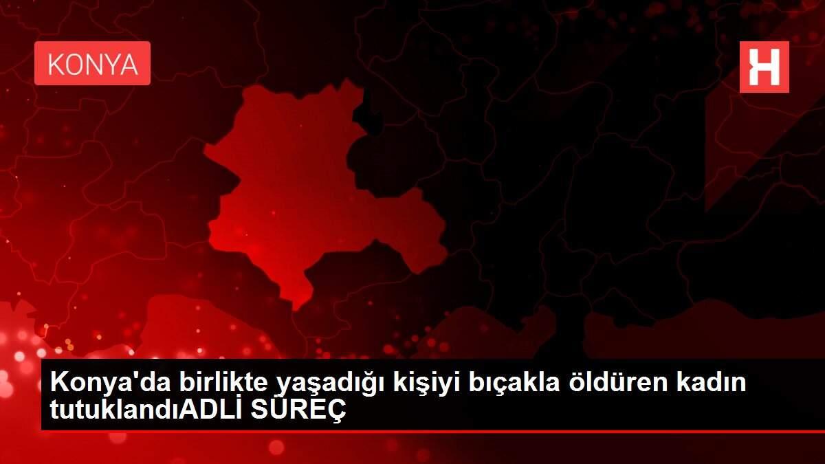 Konya'da birlikte yaşadığı kişiyi bıçakla öldüren kadın tutuklandıADLİ SÜREÇ