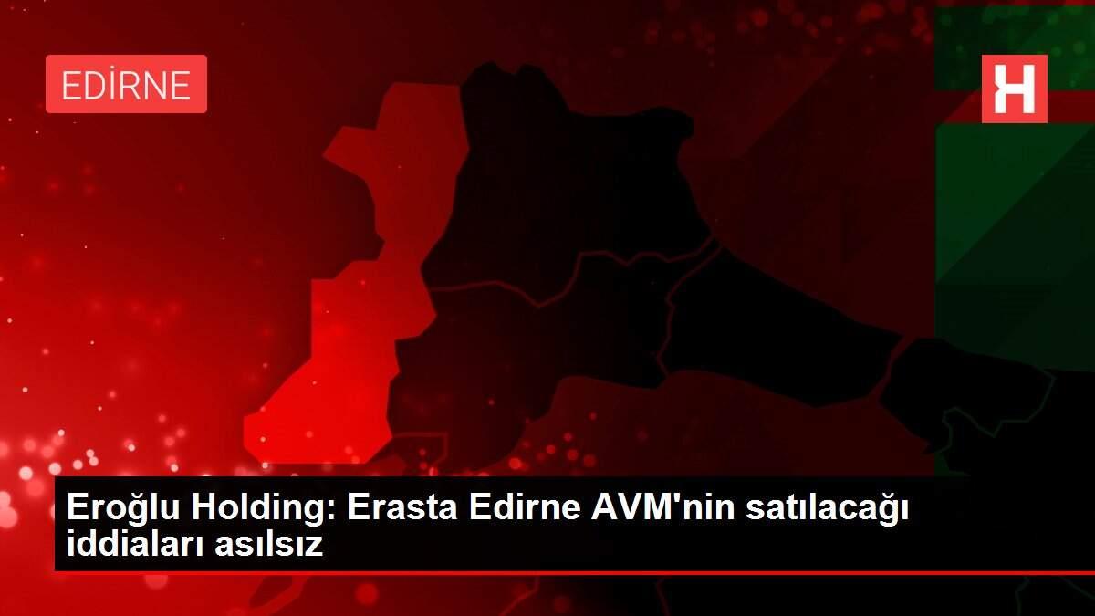 Eroğlu Holding: Erasta Edirne AVM'nin satılacağı iddiaları asılsız