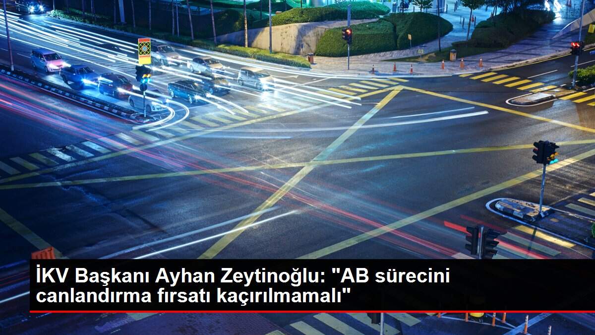 İKV Başkanı Ayhan Zeytinoğlu: 'AB sürecini canlandırma fırsatı kaçırılmamalı'