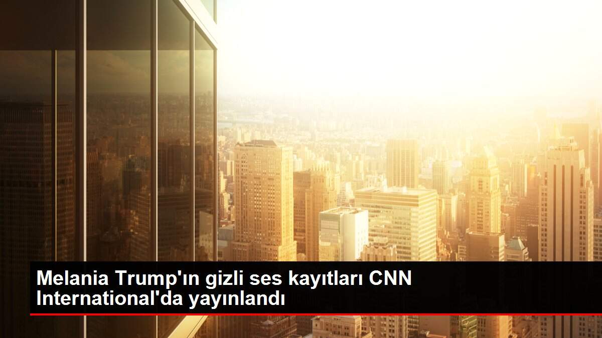Melania Trump'ın gizli ses kayıtları CNN International'da yayınlandı