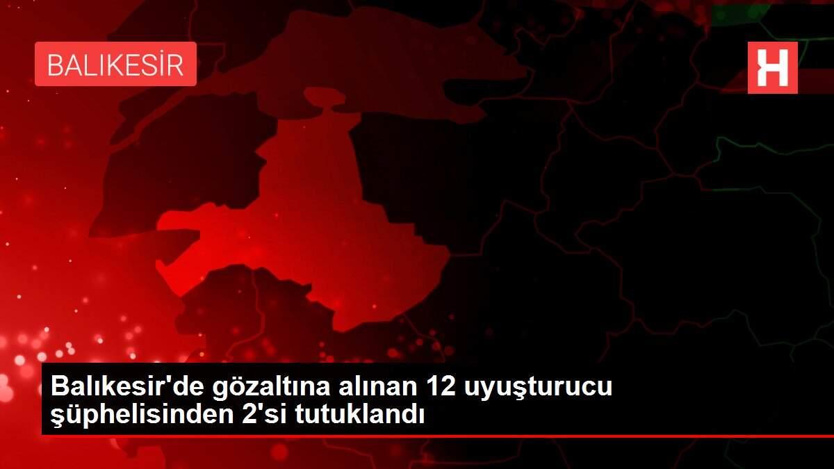 Son dakika haberi | Balıkesir'de gözaltına alınan 12 uyuşturucu şüphelisinden 2'si tutuklandı