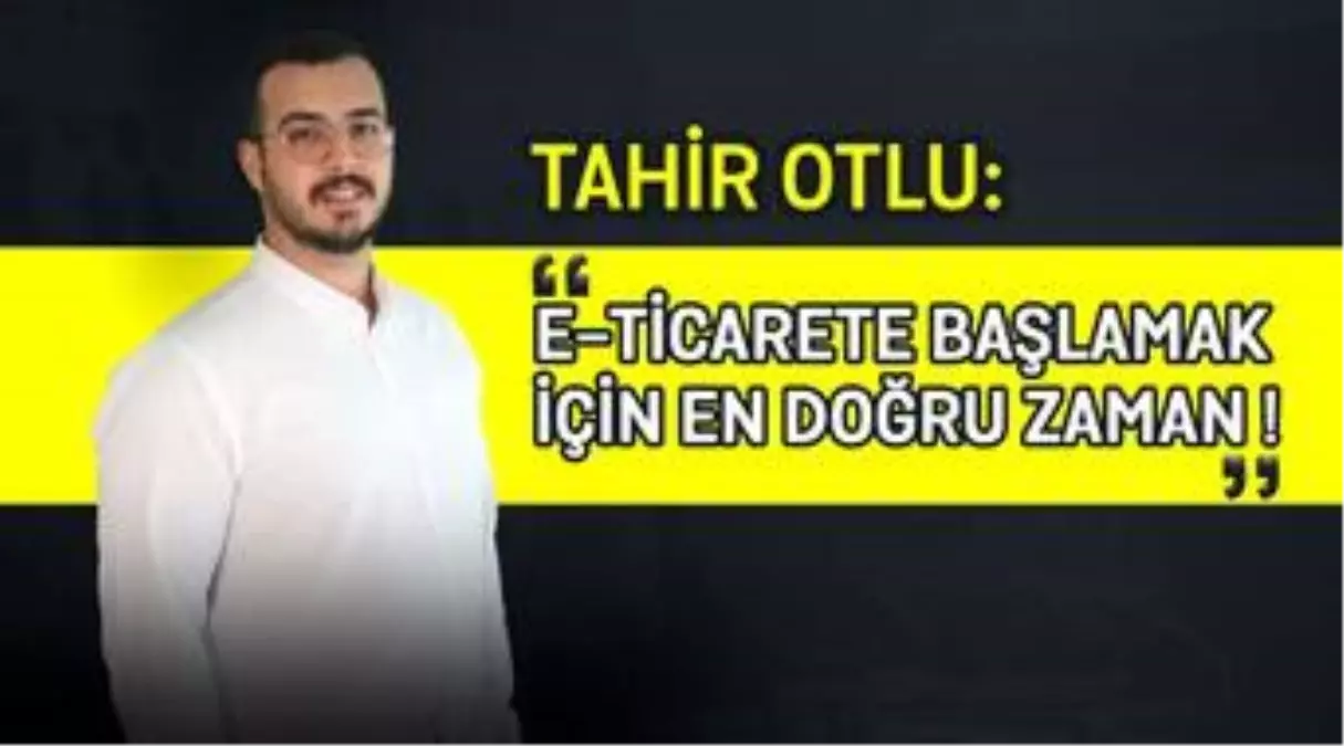 TAHİR OTLU: 'E-TİCARETE BAŞLAMAK İÇİN EN DOĞRU ZAMAN!'