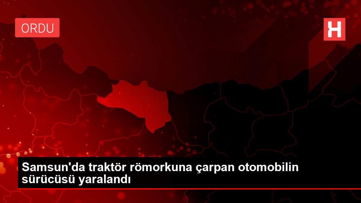 Samsun'da traktör römorkuna çarpan otomobilin sürücüsü yaralandı