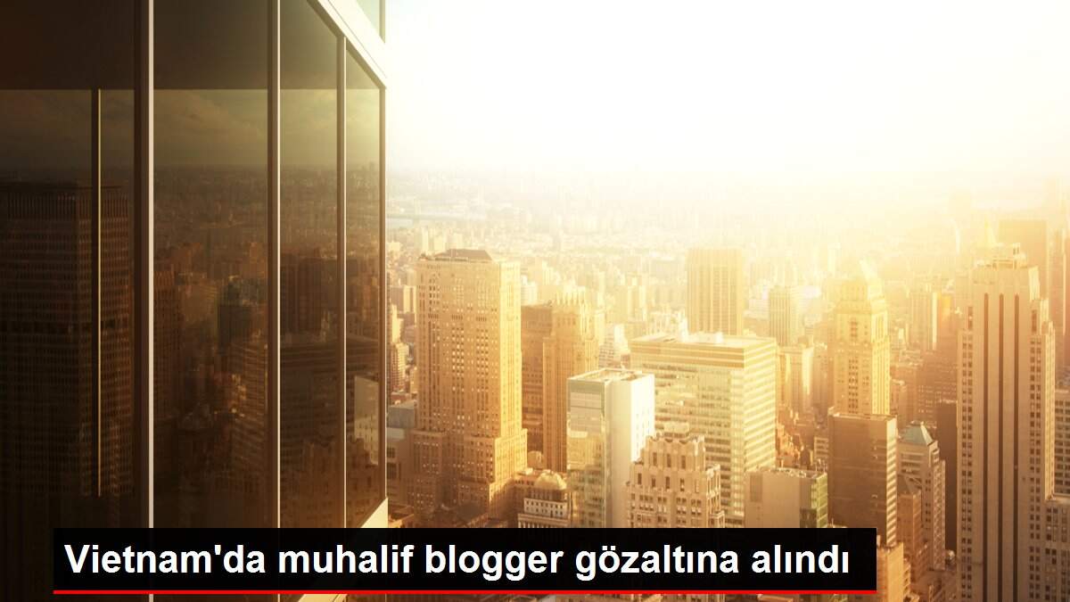 Vietnam'da muhalif blogger gözaltına alındı
