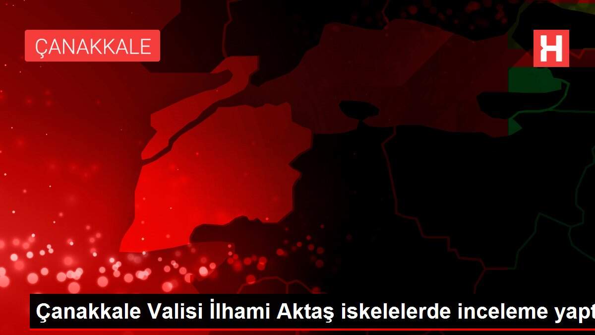 Çanakkale Valisi İlhami Aktaş iskelelerde inceleme yaptı