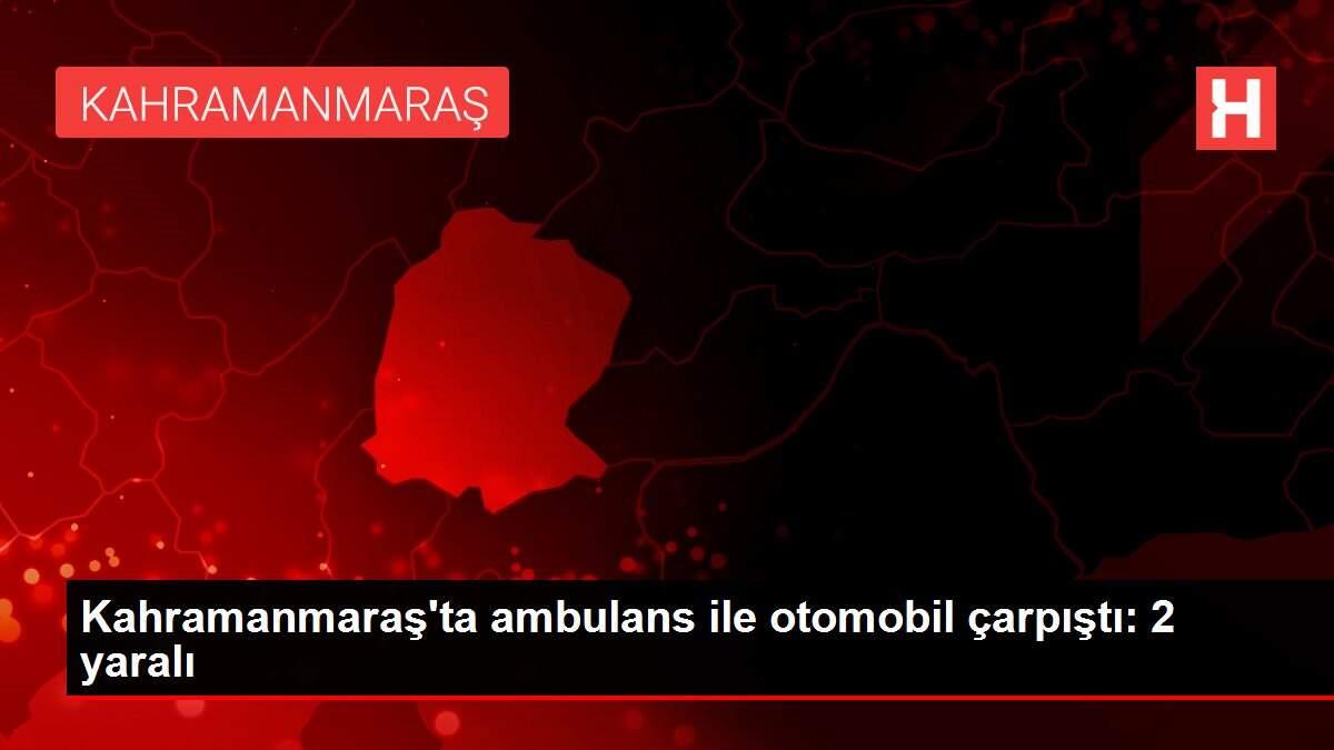 Son dakika haberi! Kahramanmaraş'ta ambulans ile otomobil çarpıştı: 2 yaralı