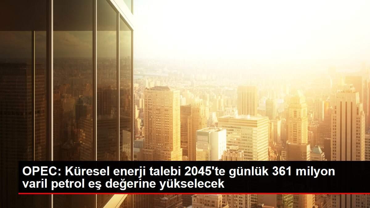 OPEC: Küresel enerji talebi 2045'te günlük 361 milyon varil petrol eş değerine yükselecek