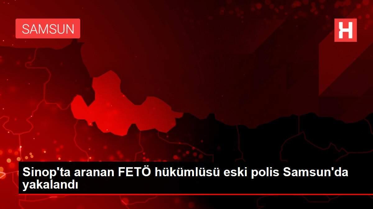 Sinop'ta aranan FETÖ hükümlüsü eski polis Samsun'da yakalandı