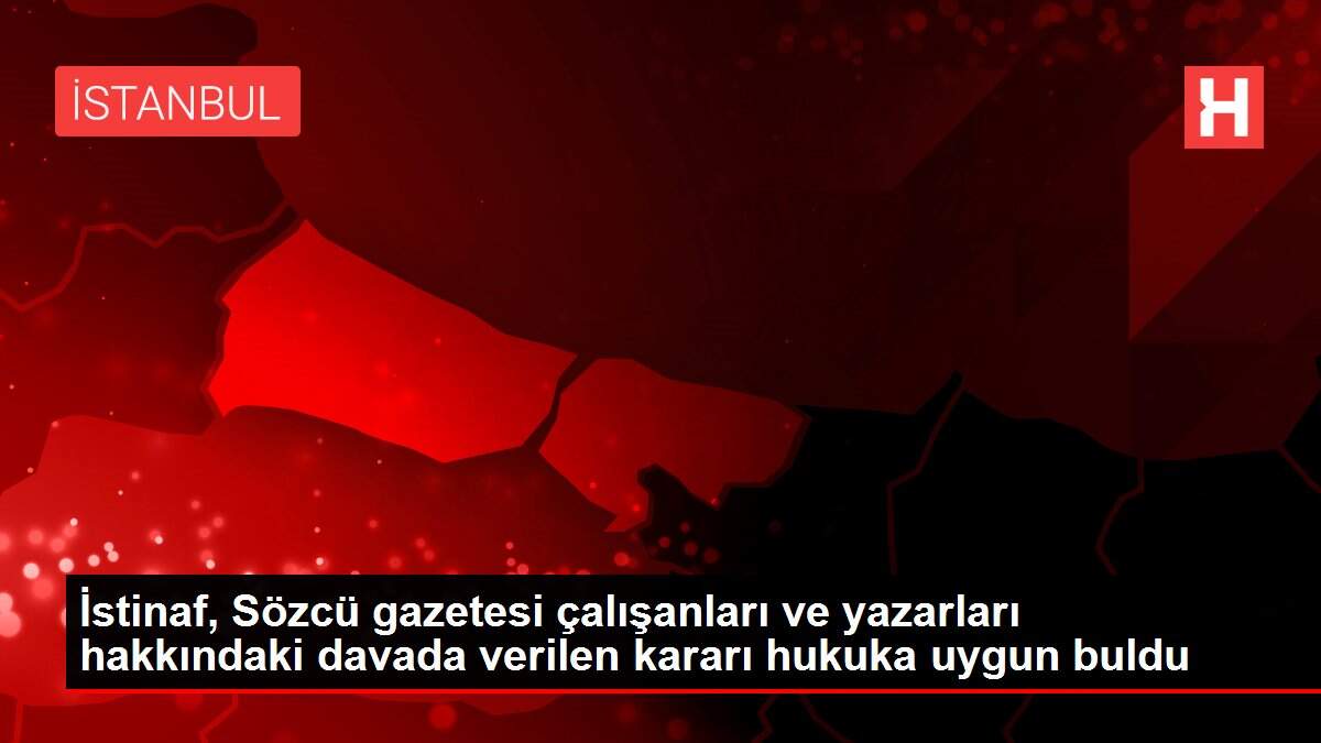 İstinaf, Sözcü gazetesi çalışanları ve yazarları hakkındaki davada verilen kararı hukuka uygun buldu