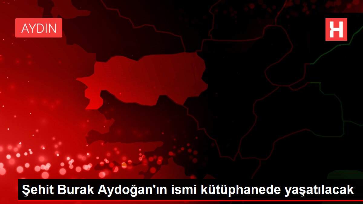 Şehit Burak Aydoğan'ın ismi kütüphanede yaşatılacak