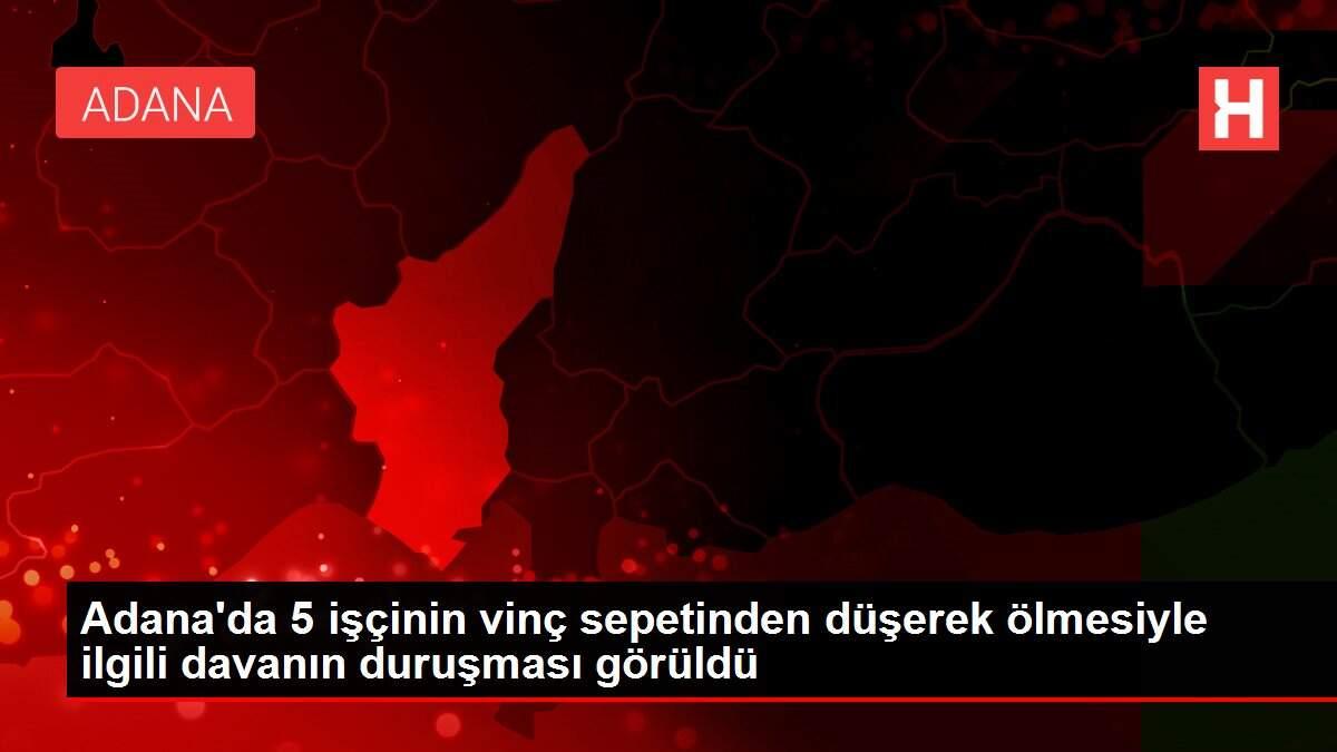 Adana'da 5 işçinin vinç sepetinden düşerek ölmesiyle ilgili davanın duruşması görüldü