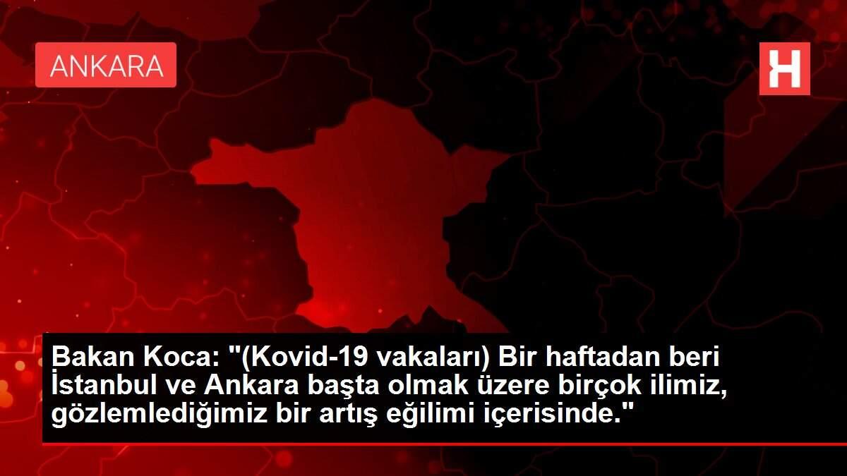 Bakan Koca: '(Kovid-19 vakaları) Bir haftadan beri İstanbul ve Ankara başta olmak üzere birçok ilimiz, gözlemlediğimiz bir artış eğilimi içerisinde.'