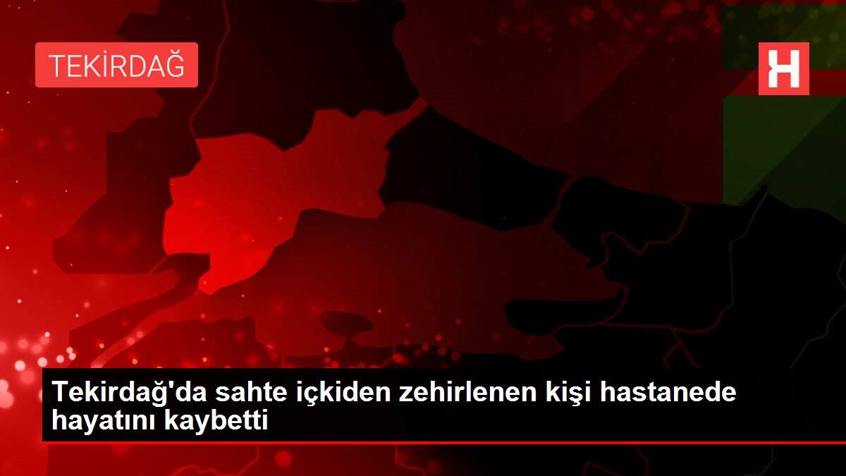 Son dakika haber... Tekirdağ'da sahte içkiden zehirlenen kişi hastanede hayatını kaybetti