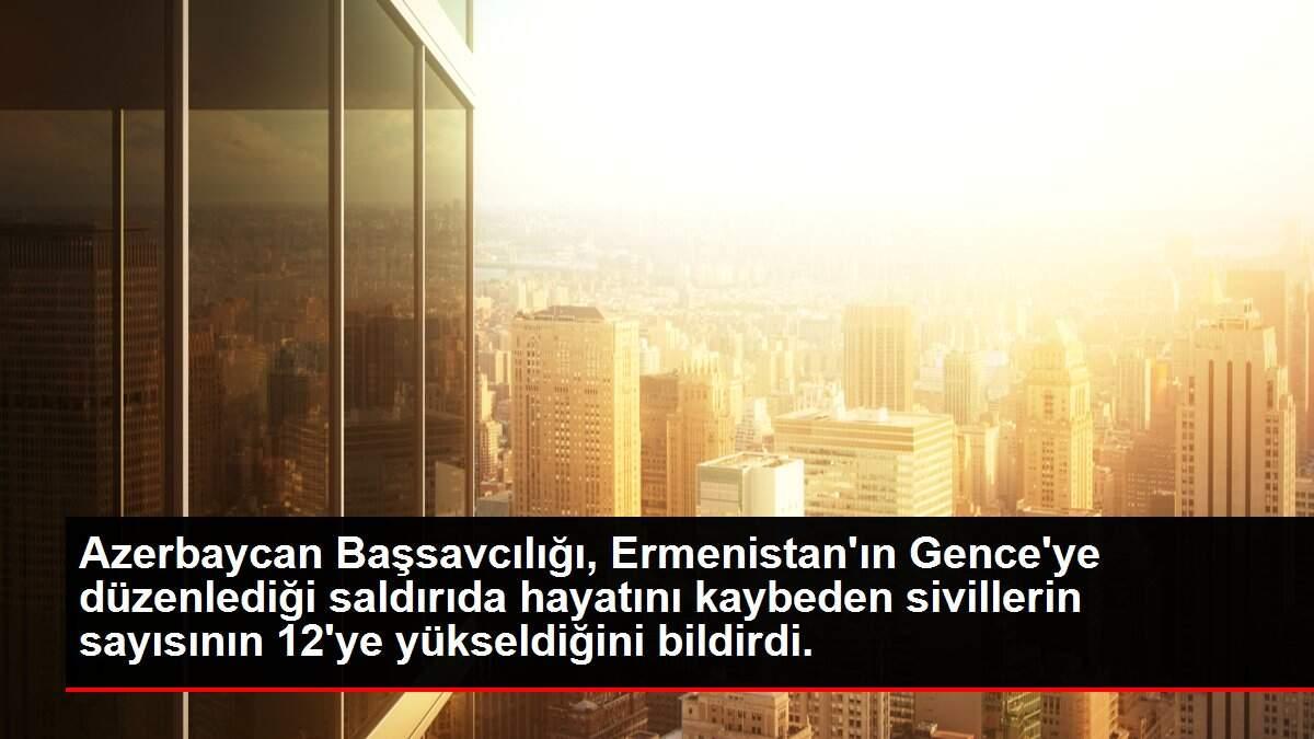 Azerbaycan Başsavcılığı, Ermenistan'ın Gence'ye düzenlediği saldırıda hayatını kaybeden sivillerin sayısının 12'ye yükseldiğini bildirdi.