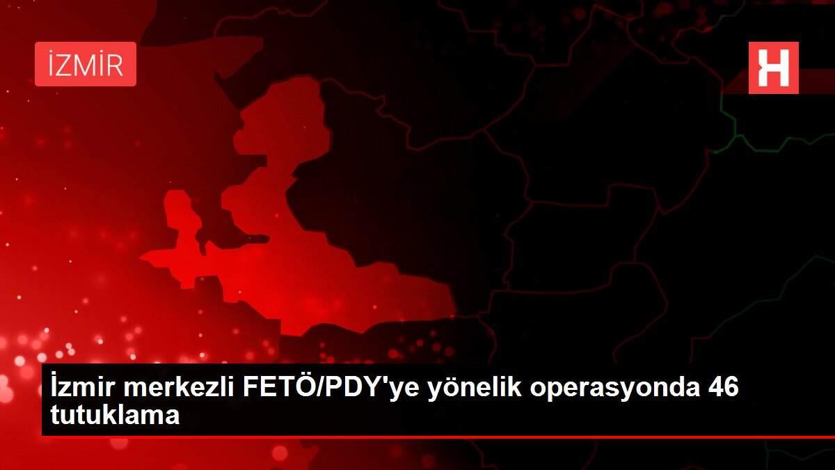 İzmir merkezli FETÖ/PDY'ye yönelik operasyonda 46 tutuklama