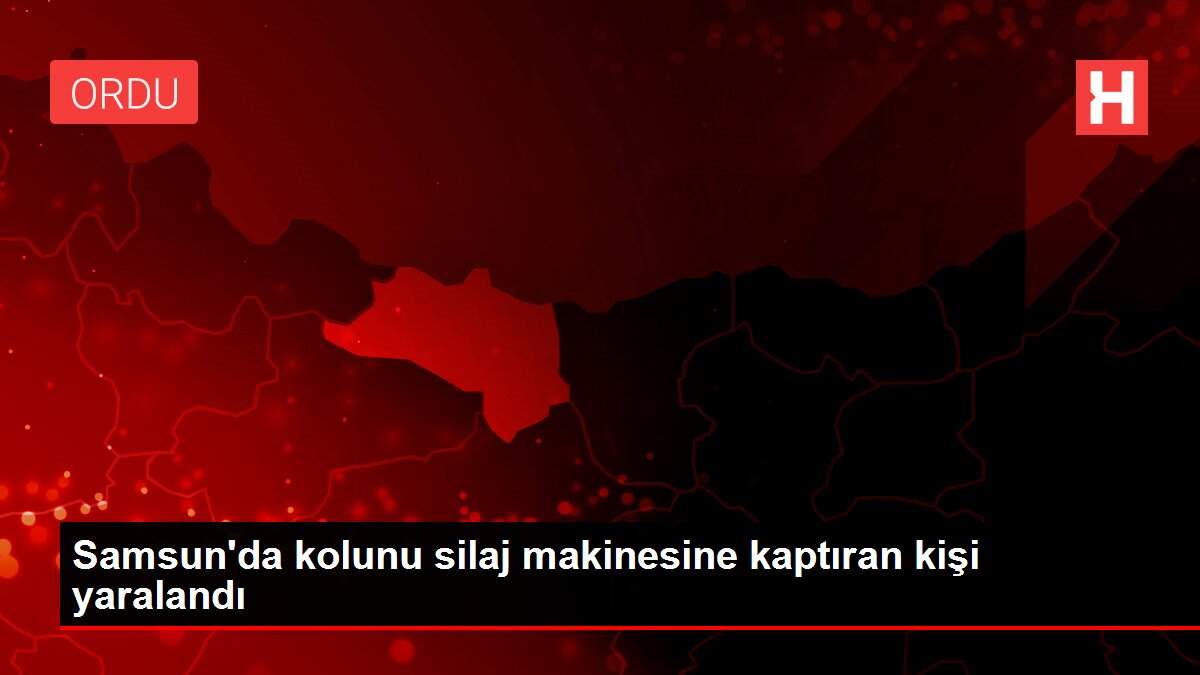 Samsun'da kolunu silaj makinesine kaptıran kişi yaralandı