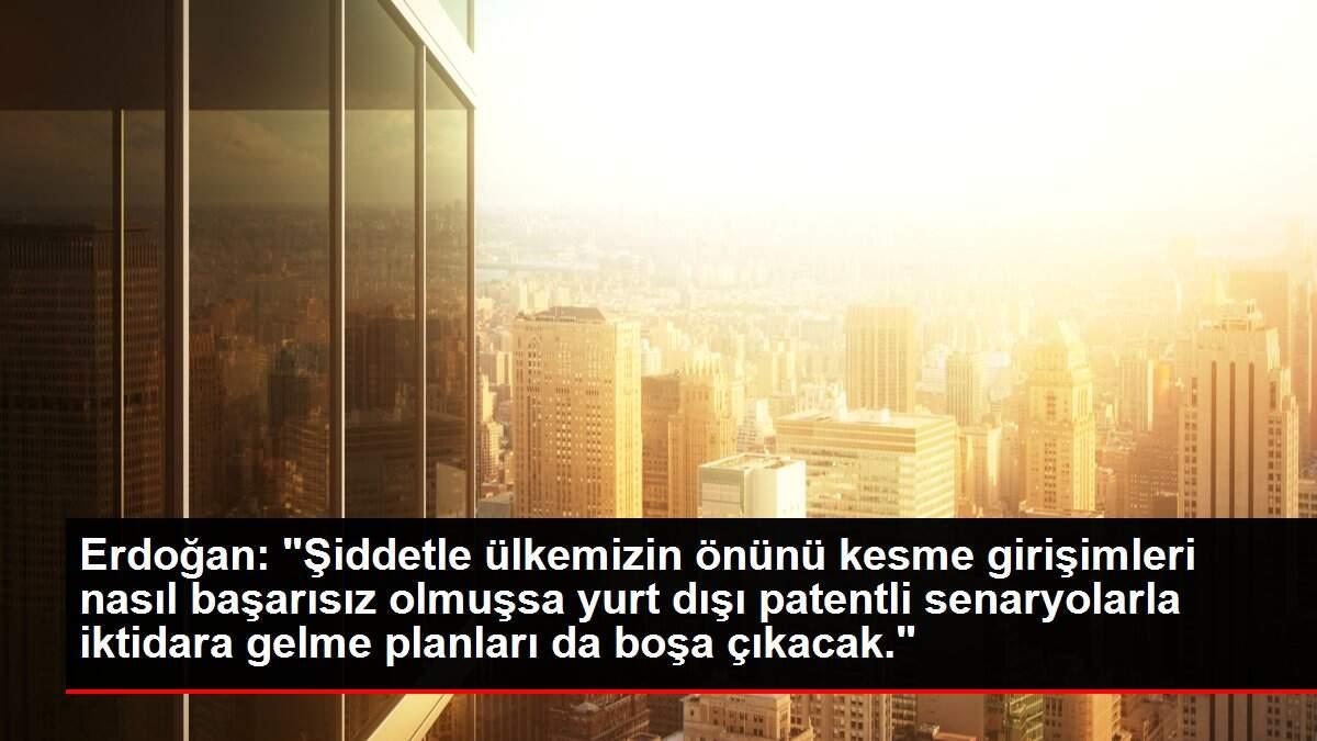 Erdoğan: 'Şiddetle ülkemizin önünü kesme girişimleri nasıl başarısız olmuşsa yurt dışı patentli senaryolar...
