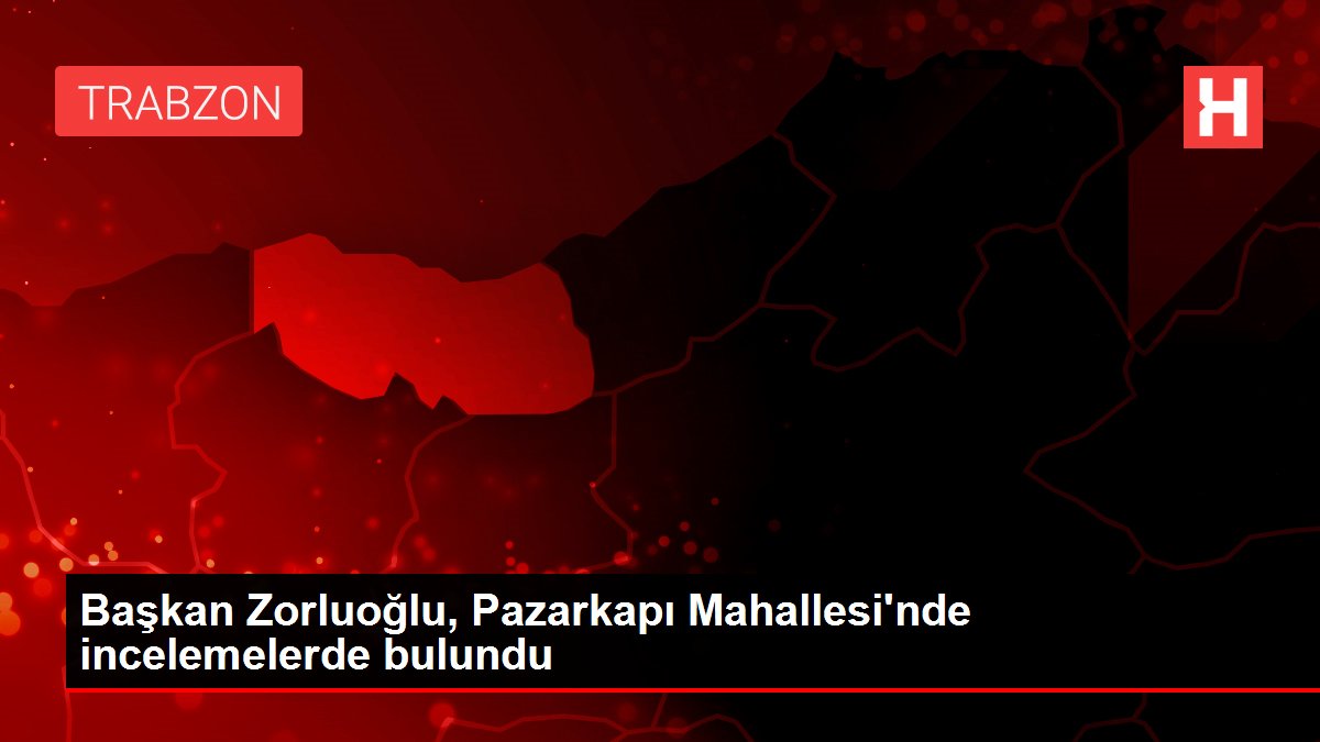 Başkan Zorluoğlu, Pazarkapı Mahallesi'nde incelemelerde bulundu
