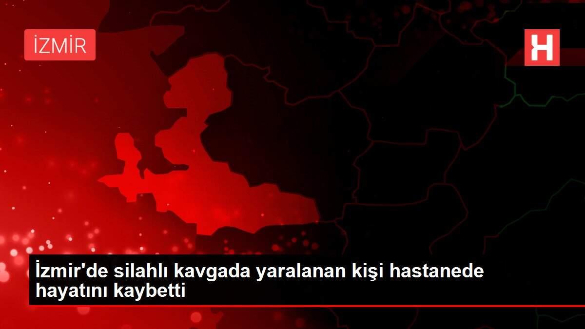 İzmir'de silahlı kavgada yaralanan kişi hastanede hayatını kaybetti