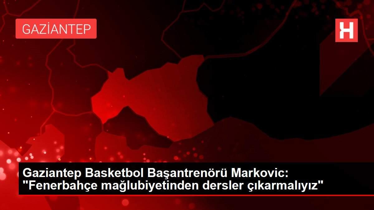 Gaziantep Basketbol Başantrenörü Markovic: 'Fenerbahçe mağlubiyetinden dersler çıkarmalıyız'