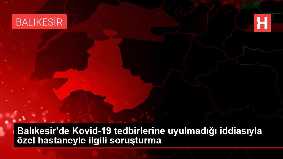 Son dakika haberi! Balıkesir'de Kovid-19 tedbirlerine uyulmadığı iddiasıyla özel hastaneyle ilgili soruşturma Son dakika haberi! Balıkesir'de Kovid-19 tedbirlerine uyulmadığı iddiasıyla özel hastaneyle ilgili soruşturma