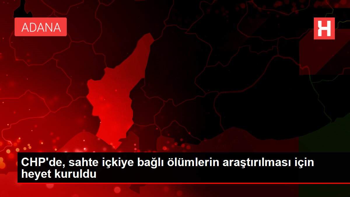 Son dakika! CHP'de, sahte içkiye bağlı ölümlerin araştırılması için heyet kuruldu
