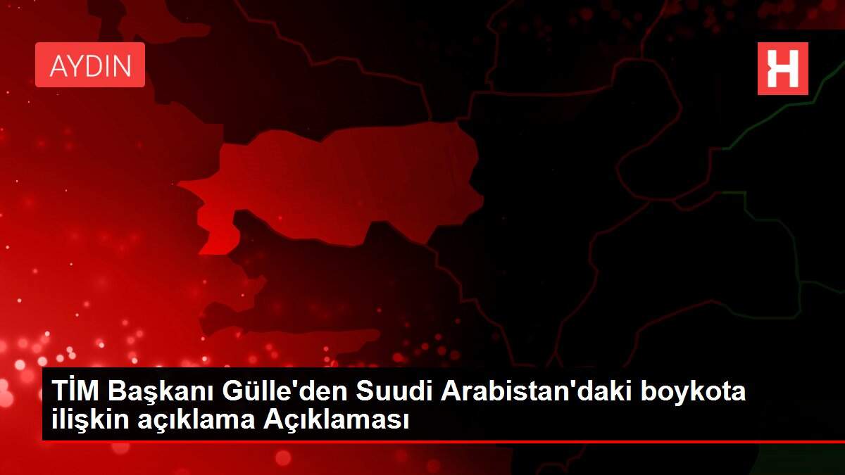 TİM Başkanı Gülle'den Suudi Arabistan'daki boykota ilişkin açıklama Açıklaması