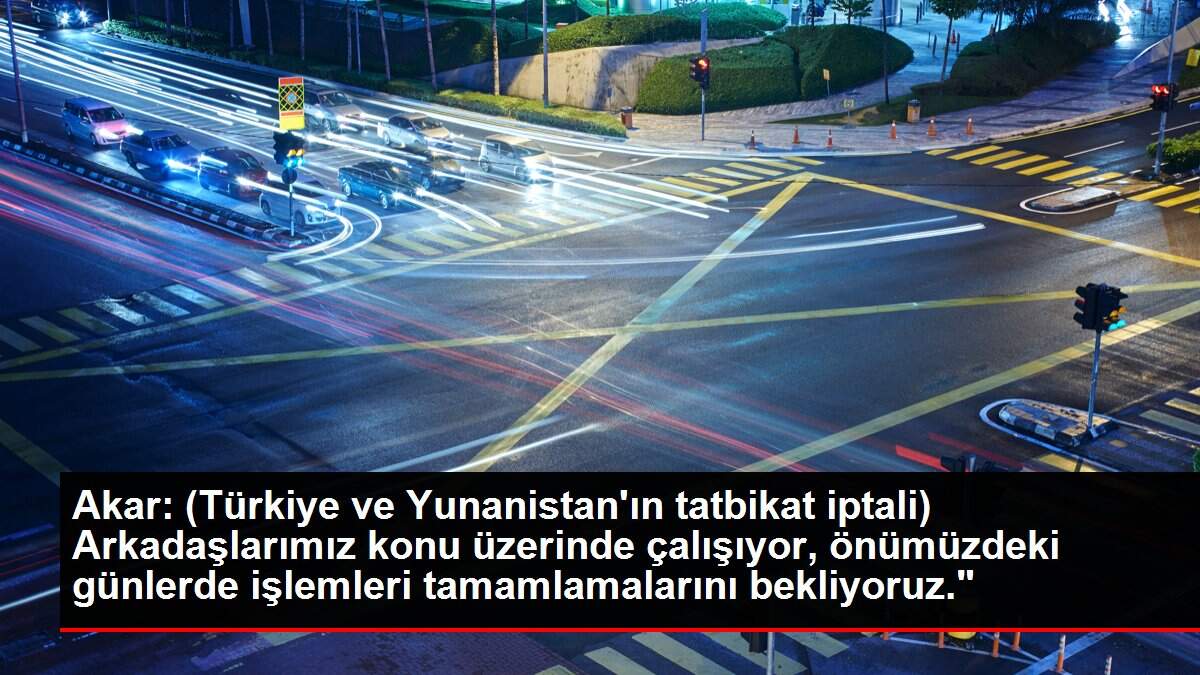 Akar: (Türkiye ve Yunanistan'ın tatbikat iptali) Arkadaşlarımız konu üzerinde çalışıyor, önümüzdeki günlerde işlemleri tamamlamalarını bekliyoruz.'
