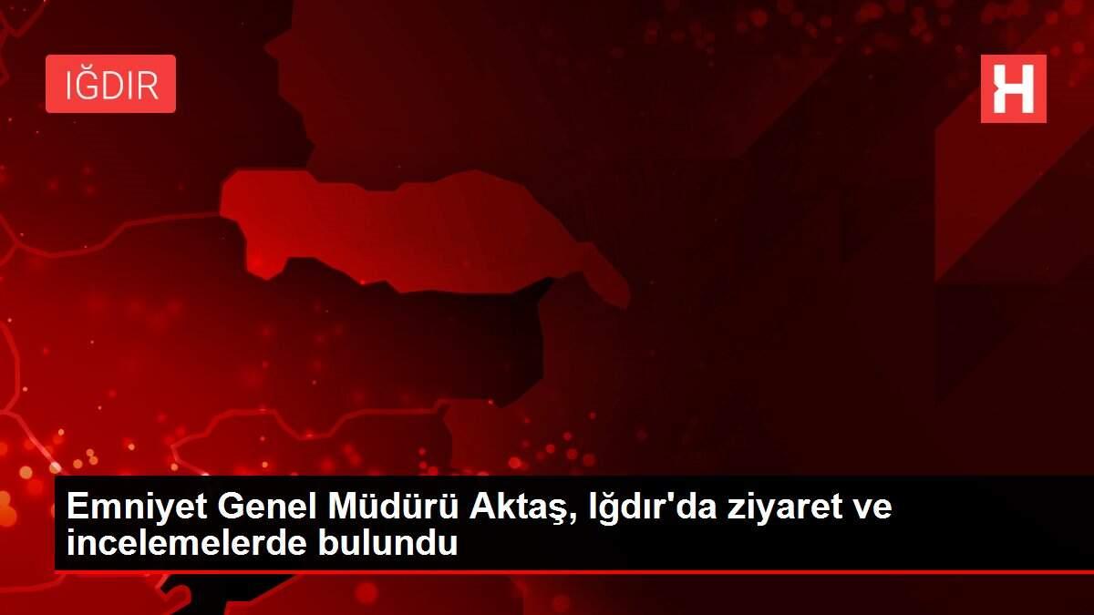 Emniyet Genel Müdürü Aktaş, Iğdır da ziyaret ve incelemelerde ...