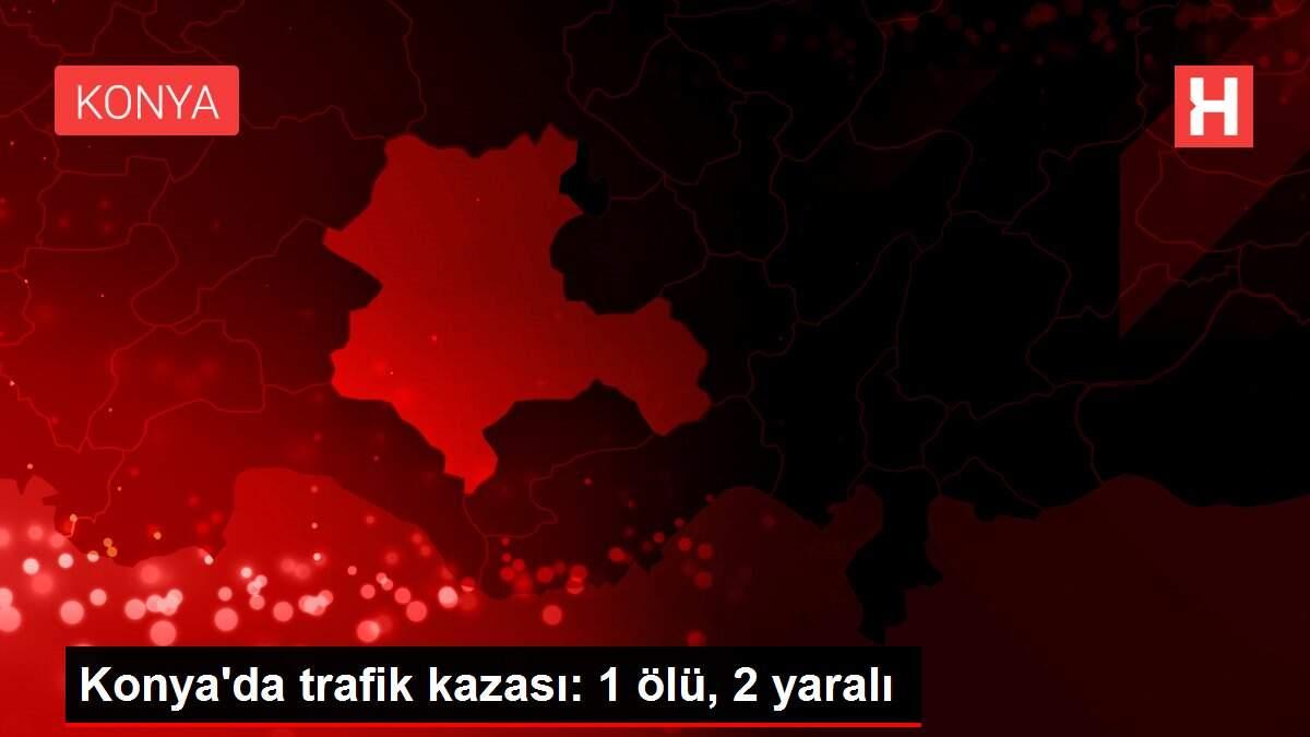 Konya'da trafik kazası: 1 ölü, 2 yaralı