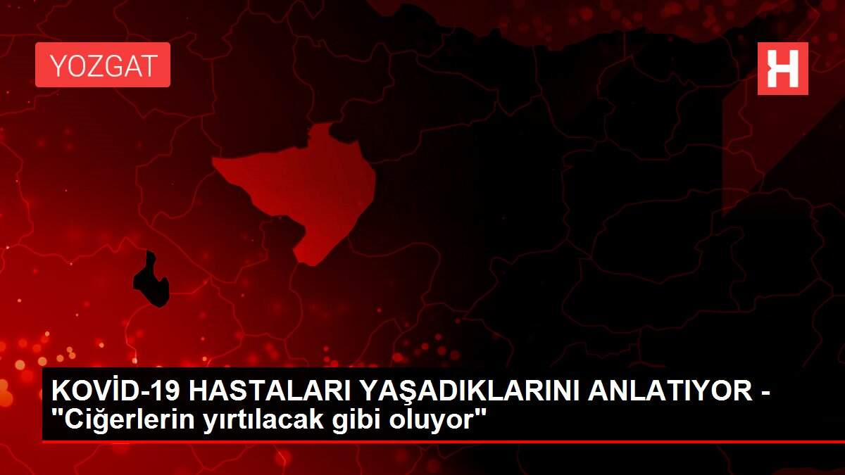 KOVİD-19 HASTALARI YAŞADIKLARINI ANLATIYOR - 'Ciğerlerin yırtılacak gibi oluyor'