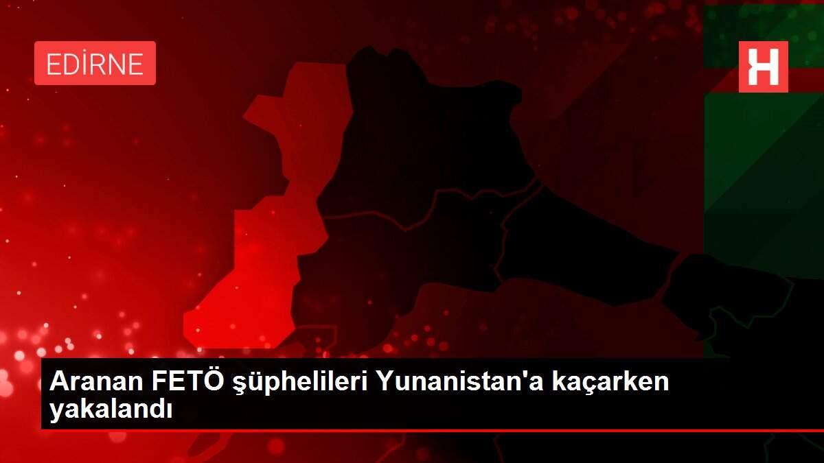 Aranan FETÖ şüphelileri Yunanistan'a kaçarken yakalandı