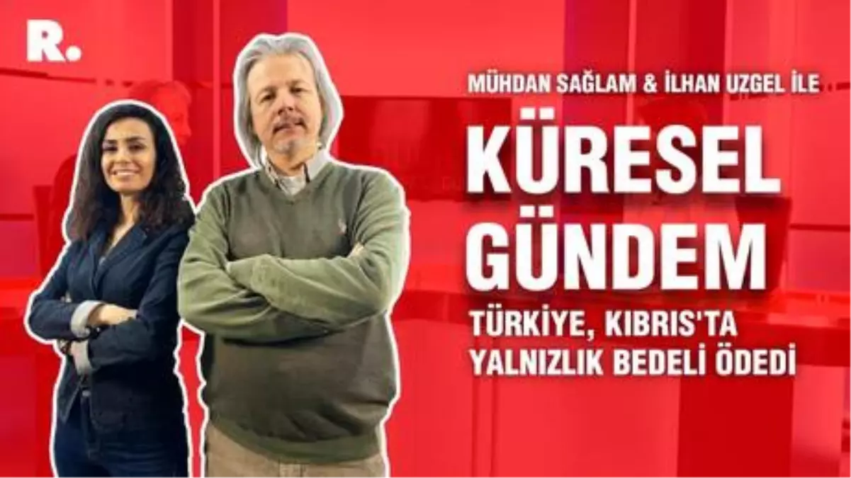 Küresel Gündem... İlhan Uzgel: Türkiye, Kıbrıs'ta yalnızlık bedeli ödedi