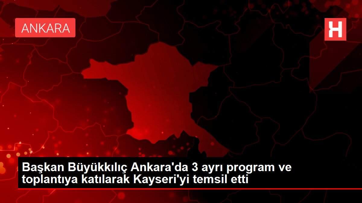Başkan Büyükkılıç Ankara'da 3 ayrı program ve toplantıya katılarak Kayseri'yi temsil etti